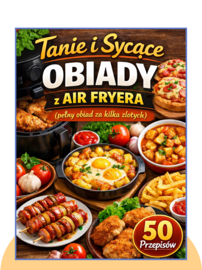50 Tanich i Sycących Obiadów z Air Fryera (pełny obiad za kilka złotych)